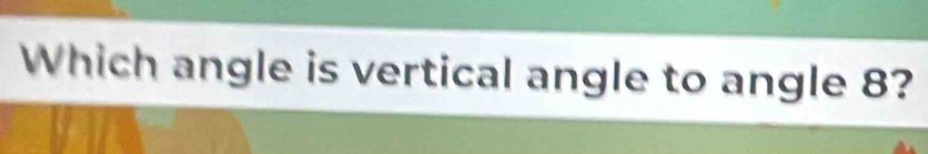 Which angle is vertical angle to angle 8?