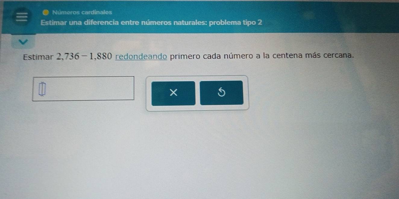 Números cardinales 
Estimar una diferencia entre números naturales: problema tipo 2 
Estimar 2,736-1,880 redondeando primero cada número a la centena más cercana.
X