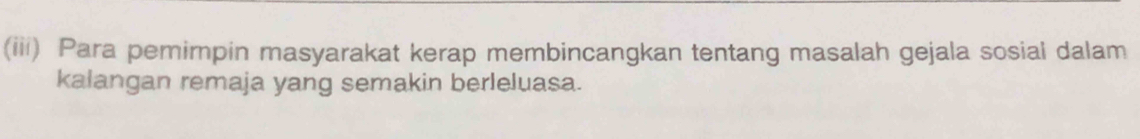 (iii) Para pemimpin masyarakat kerap membincangkan tentang masalah gejala sosial dalam 
kalangan remaja yang semakin berleluasa.