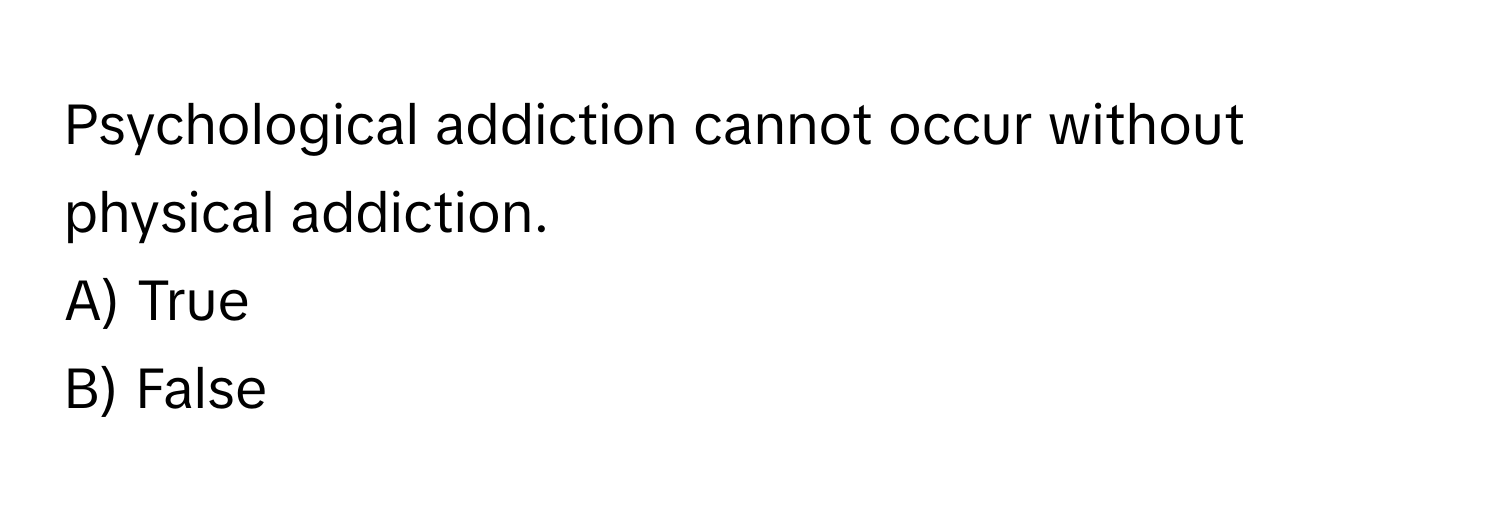 Psychological addiction cannot occur without physical addiction. 
A) True
B) False