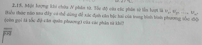 2)^circ C
2.15. Một lượng khi chứa N phân tử. Tốc độ của các phân tử lần lượt là upsilon _1, upsilon _2,..., upsilon _n. 
Biểu thức nào sau đây có thể dùng đề xác định căn bậc hai của trung bình bình phương tốc độ 
(còn gọi là tốc độ căn quân phương) của các phân từ khí?