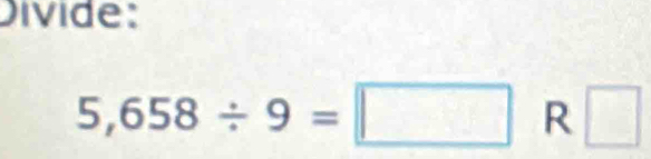 Divide:
5,658/ 9=□ R □