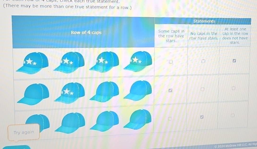 aps, check each true statement. 
(There may be more than one true statement for a row.) 
Statements 
Some caps in 
At least one 
Row of 4 caps No caps in the cap in the row 
the row have row have stars. does not have 
stars. stars. 
* 
*
7

Try again 
© 2024 McGraw Hill LLC. All Rig