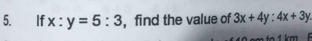 ₹£ If x:y=5:3 , find the value of 3x+4y:4x+3y. 
1 km