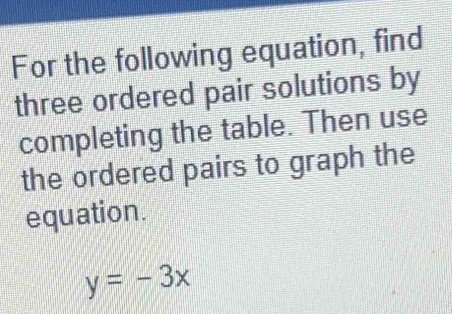 For the following equation, find 
three ordered pair solutions by 
completing the table. Then use 
the ordered pairs to graph the 
equation.
y=-3x