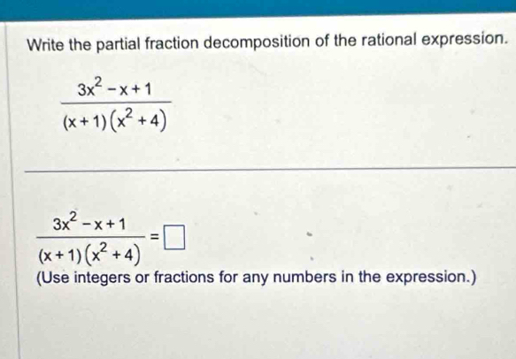 Write the partial fraction decomposition of the rational expression.
 (3x^2-x+1)/(x+1)(x^2+4) 
 (3x^2-x+1)/(x+1)(x^2+4) =□
(Use integers or fractions for any numbers in the expression.)