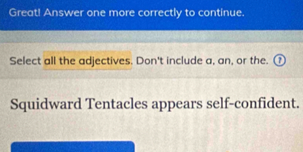 Great! Answer one more correctly to continue. 
Select all the adjectives. Don't include a, an, or the. 
Squidward Tentacles appears self-confident.