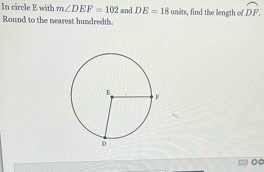 In circle E with m∠ DEF=102 and DE=18 units, find the length of widehat DF. 
Round to the nearest hundredth.