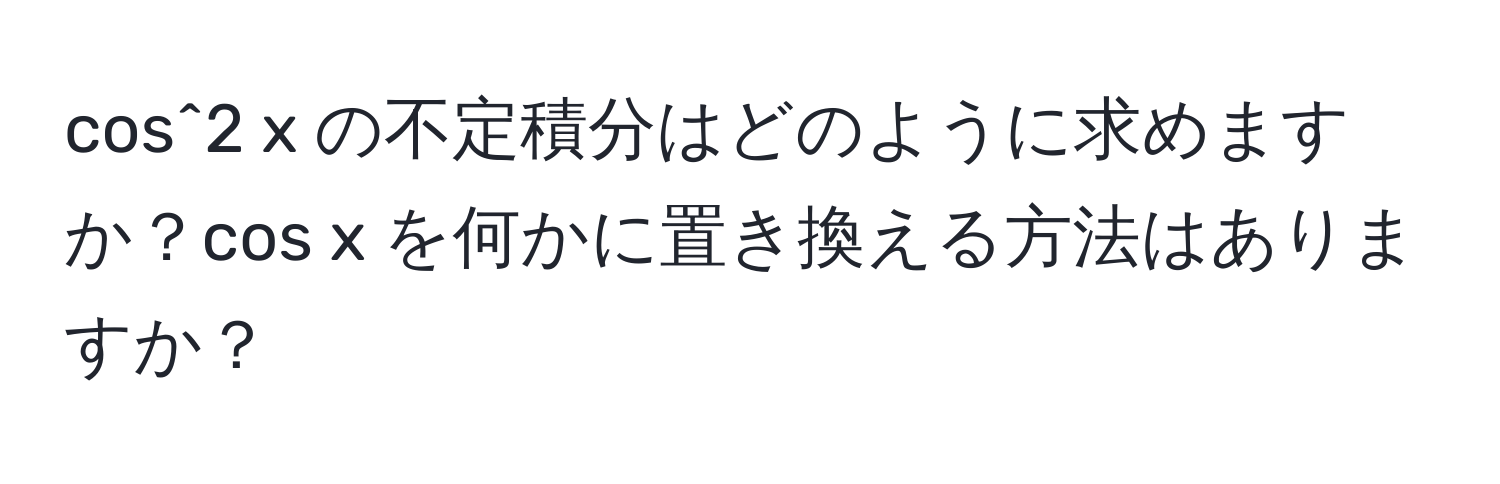 cos^2 x の不定積分はどのように求めますか？cos x を何かに置き換える方法はありますか？