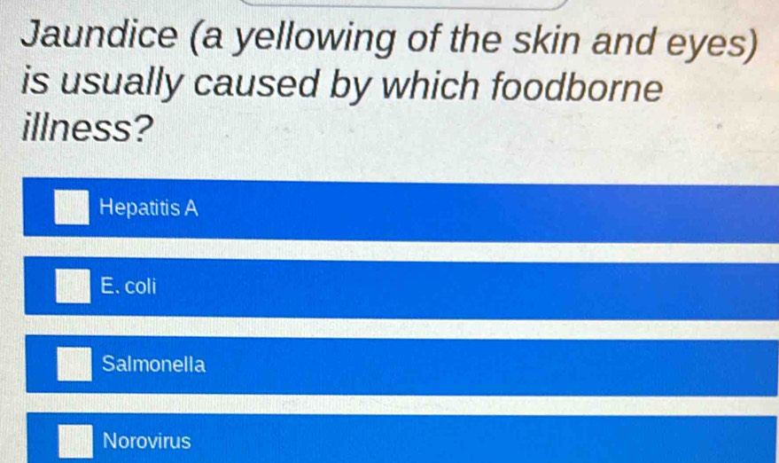 Jaundice (a yellowing of the skin and eyes)
is usually caused by which foodborne
illness?
Hepatitis A
E. coli
Salmonella
Norovirus