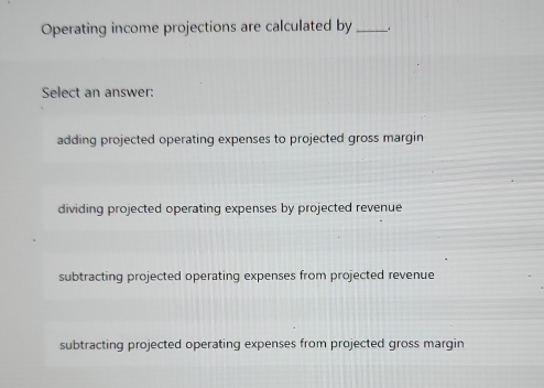 Solved: Operating income projections are calculated by _. Select an ...