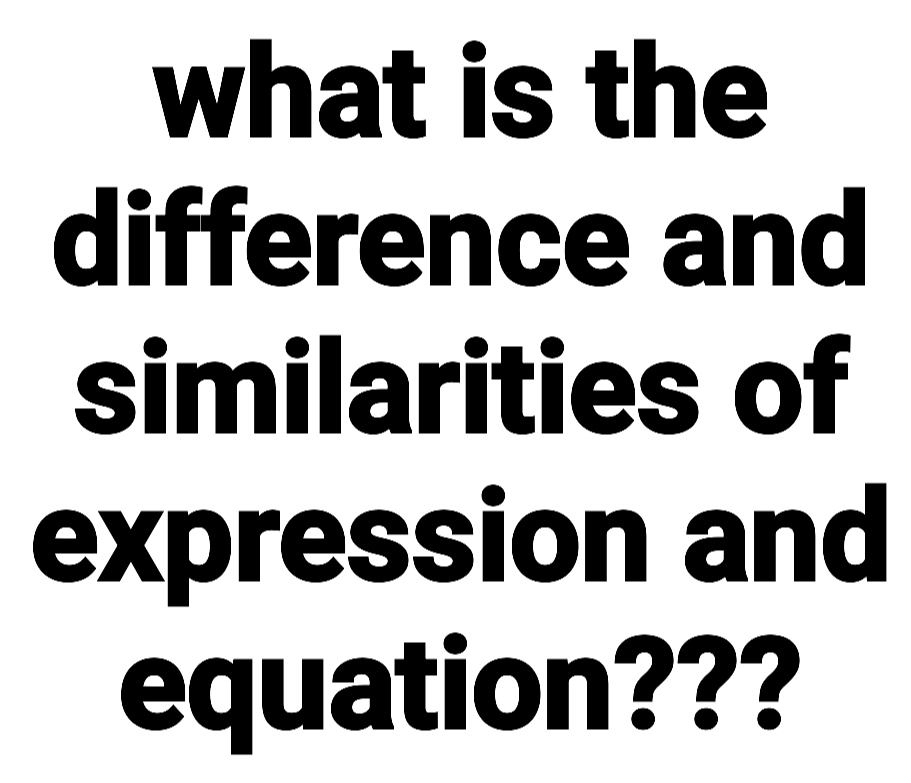 what is the 
difference and 
similarities of 
expression and 
equation???