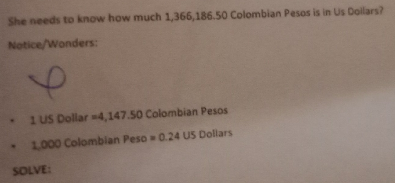 She needs to know how much 1,366,186.50 Colombian Pesos is in Us Dollars? 
Notice/Wonders:
1 US Dollar =4,147.50 Colombian Pesos
1,000 Colombian Peso =0.24 phi US Dollars

SOLVE: