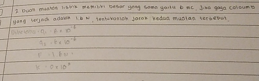 buan muaran listrk memiliki besar yong sama gaitu 6 mc. Jika goga coloumb
yang tergad adalan 1. 6 N, tentakaniah Jarak kedua muatan tersebut.
Dikeiaha. q_1=6* 10^(-6)
9_2=6* 10^(-6)
F=1.6N
K=0* 10^9