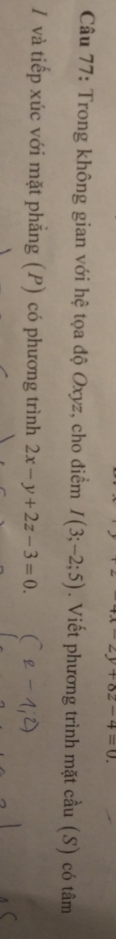 x-2y+8z-4=0. 
Câu 77: Trong không gian với hệ tọa độ Oxyz, cho điểm I(3;-2;5). Viết phương trình mặt cầu (S) có tâm
I và tiếp xúc với mặt phẳng (P) có phương trình 2x-y+2z-3=0.