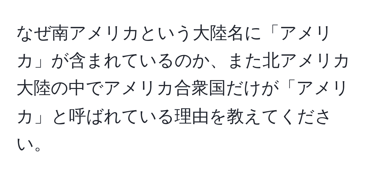 なぜ南アメリカという大陸名に「アメリカ」が含まれているのか、また北アメリカ大陸の中でアメリカ合衆国だけが「アメリカ」と呼ばれている理由を教えてください。