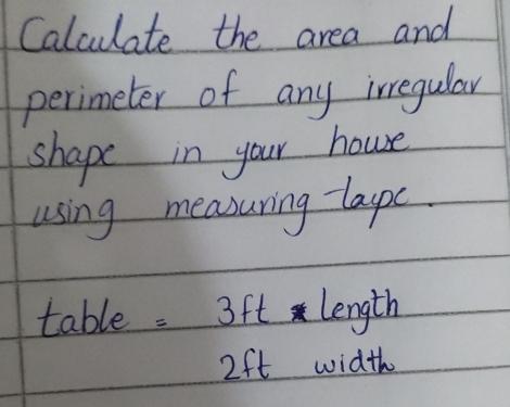 Calculate the area and 
perimeter of any irregular 
shape in your house 
using measuring laupc. 
table: 3ft length
2ft width