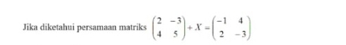 Jika diketahui persamaan matriks beginpmatrix 2&-3 4&5endpmatrix +X=beginpmatrix -1&4 2&-3endpmatrix