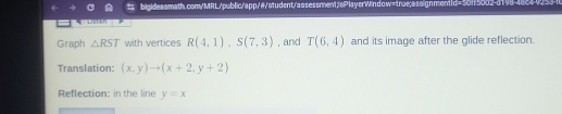 Graph △ RST with vertices R(4,1), S(7,3) , and T(6,4) and its image after the glide reflection. 
Translation: (x,y)to (x+2,y+2)
Reflection: in the line y=x