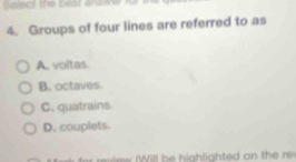 Seiect the best antone 
4. Groups of four lines are referred to as
A. voltas
B. octaves
C. quatrains
D. couplets.