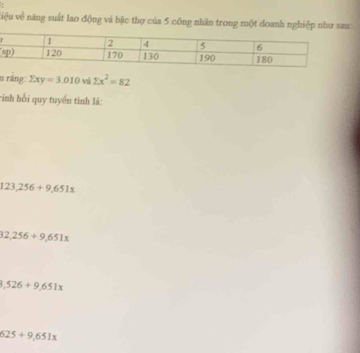 việu về năng suất lao động và bậc thọ của 5 công nhân trong một doanh nghiệp như sau:
γ
(
n rằng: sumlimits xy=3.010 vì sumlimits x^2=82
rình hồi quy tuyển tính lá:
123,256+9,651x
32,256+9,651x
8,526+9,651x
625+9,651x