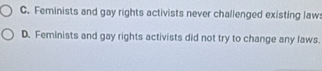 C. Feminists and gay rights activists never challenged existing law
D. Feminists and gay rights activists did not try to change any laws.