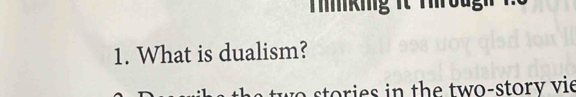 Tmkig 1t Throug 
1. What is dualism? 
to stories in the two-story vie