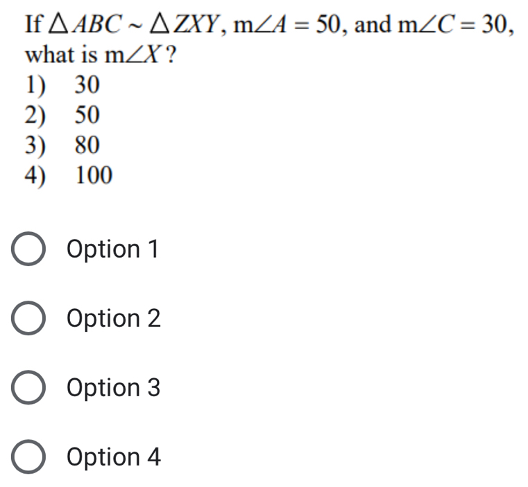 If △ ABCsim △ ZXY, m∠ A=50 , and m∠ C=30, 
what is m∠ X ?
1) 30
2) 50
3) 80
4) 100
Option 1
Option 2
Option 3
Option 4