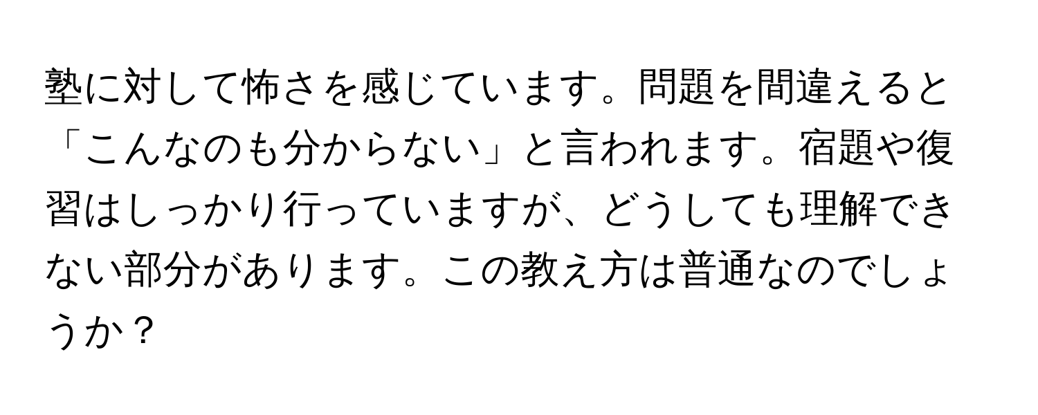 塾に対して怖さを感じています。問題を間違えると「こんなのも分からない」と言われます。宿題や復習はしっかり行っていますが、どうしても理解できない部分があります。この教え方は普通なのでしょうか？