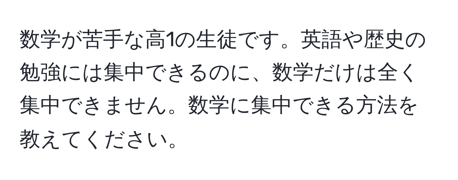 数学が苦手な高1の生徒です。英語や歴史の勉強には集中できるのに、数学だけは全く集中できません。数学に集中できる方法を教えてください。