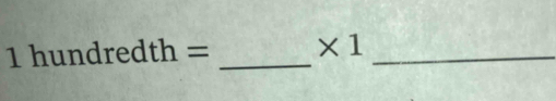 1hundredth= _ * 1 _