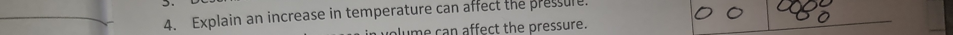 Explain an increase in temperature can affect the pressure 
olume can affect the pressure.