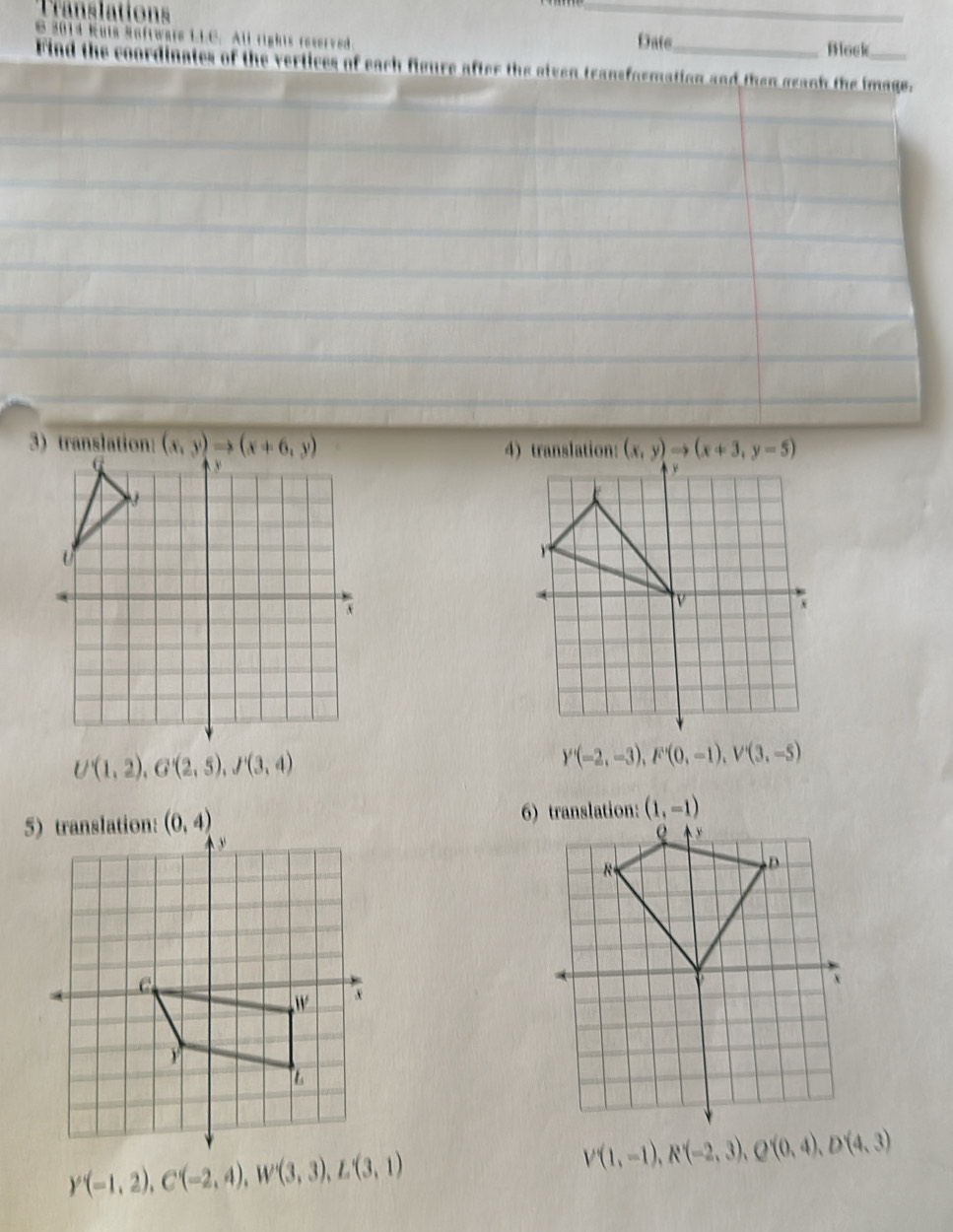 Date
T  i   re r er v e d _Block
dinates of the vertices of each fioure after the eiven transformation and then geach the image.
3) translation: (x,y)to (x+6,y) 4) translation: (x,y)to (x+3,y-5)
U(1,2),G'(2,5),J'(3,4)
Y'(-2,-3),F'(0,-1),V'(3,-5)
56) translation: (1,-1)
Y(-1,2),C(-2,4),W'(3,3),L'(3,1)
V'(1,-1),R'(-2,3),Q'(0,4),D'(4,3)