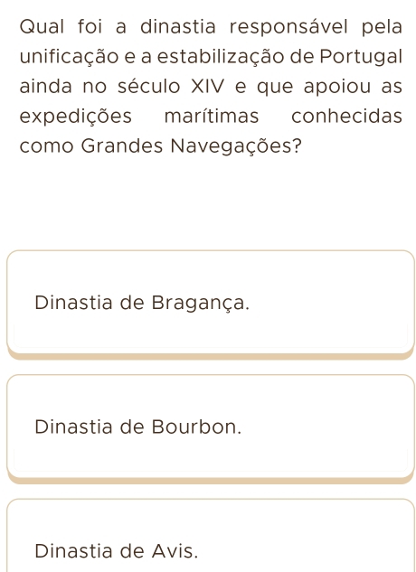 Qual foi a dinastia responsável pela
unificação e a estabilização de Portugal
ainda no século XIV e que apoiou as
expedições marítimas conhecidas
como Grandes Navegações?
Dinastia de Bragança.
Dinastia de Bourbon.
Dinastia de Avis.