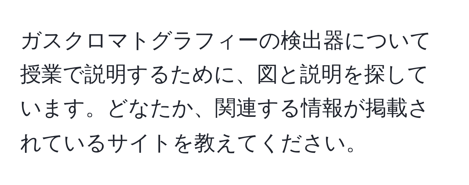 ガスクロマトグラフィーの検出器について授業で説明するために、図と説明を探しています。どなたか、関連する情報が掲載されているサイトを教えてください。