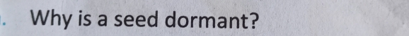 Why is a seed dormant?