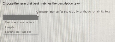 Choose the term that best matches the description given.
design menus for the elderly or those rehabilitating
Outpatient care centers
Hospitals
Nursing care facilities