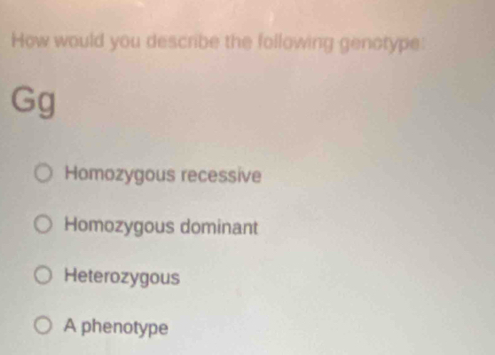 How would you describe the following genotype:
Gg
Homozygous recessive
Homozygous dominant
Heterozygous
A phenotype