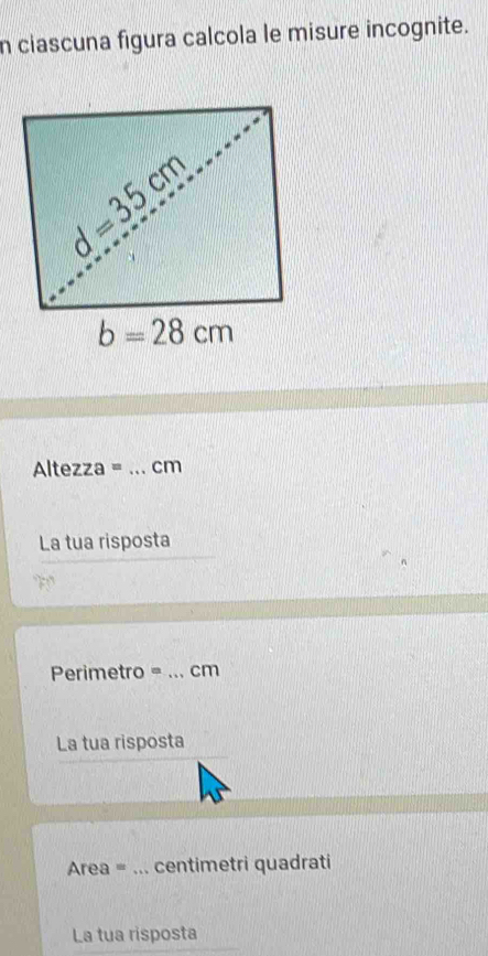 ciascuna figura calcola le misure incognite.
Altezza = _cm
La tua risposta
T 
Perimetro =_ cm
La tua risposta
Area =_ centimetri quadrati
La tua risposta