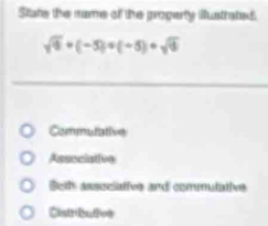 State the name of the property illustrated
sqrt(6)+(-5)+(-5)+sqrt(6)
Commutative
Associative
Seth associative and commutative
Clstribution