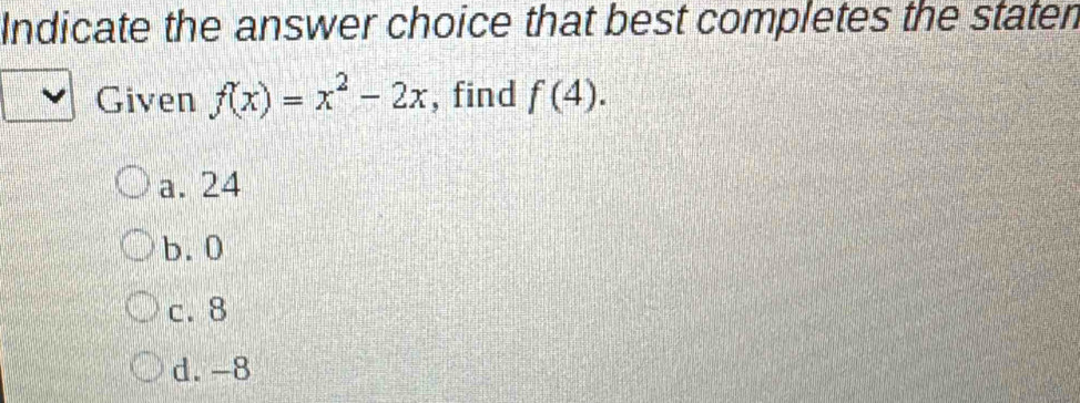 Indicate the answer choice that best completes the staten
Given f(x)=x^2-2x , find f(4).
a. 24
b. 0
c. 8
d. -8