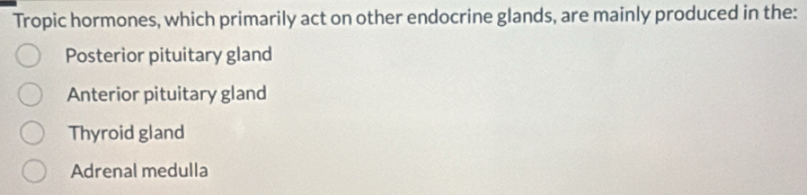 Tropic hormones, which primarily act on other endocrine glands, are mainly produced in the:
Posterior pituitary gland
Anterior pituitary gland
Thyroid gland
Adrenal medulla