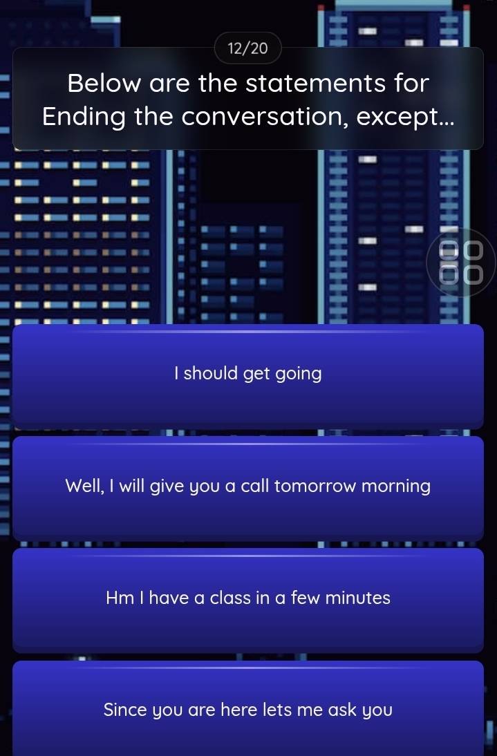 12/20
Below are the statements for
Ending the conversation, except...
I
= H
I should get going
Well, I will give you a call tomorrow morning
Hm I have a class in a few minutes
Since you are here lets me ask you