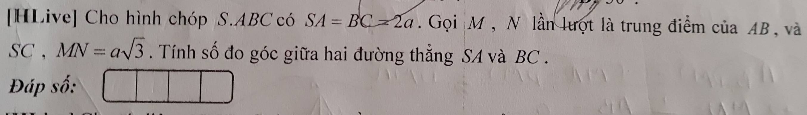 [HLive] Cho hình chóp S. ABC có SA=BC=2a. Gọi M , N lần lượt là trung điểm của AB, và
SC, MN=asqrt(3). Tính số đo góc giữa hai đường thẳng SA và BC. 
Đáp số: