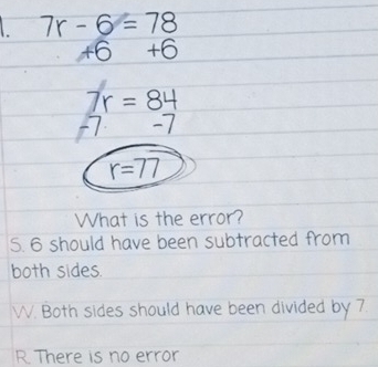 What is the error?
5. 6 should have been subtracted from
both sides.
W. Both sides should have been divided by 7
R. There is no error