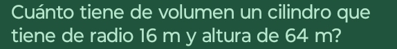 Cuánto tiene de volumen un cilindro que 
tiene de radio 16 m y altura de 64 m?