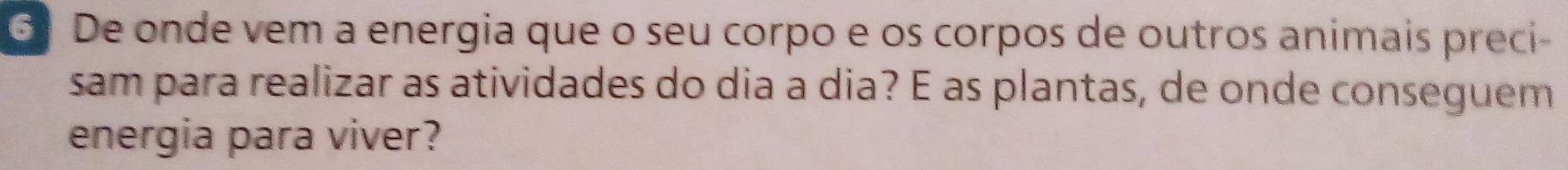 De onde vem a energia que o seu corpo e os corpos de outros animais preci- 
sam para realizar as atividades do dia a dia? É as plantas, de onde conseguem 
energia para viver?