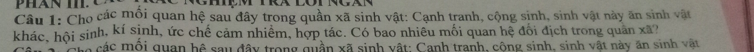 Cho các môi quan hệ sau đây trong quần xã sinh vật: Cạnh tranh, cộng sinh, sinh vật này ăn sinh vật 
khác, hội sinh, kí sinh, ức chế cảm nhiềm, hợp tác. Có bao nhiêu mối quan hệ đối địch trong quản xã? 
Cáó các mối quan hệ sau đây trong quần xã sinh vật: Canh tranh, công sinh, sinh vật này ăn sinh vật