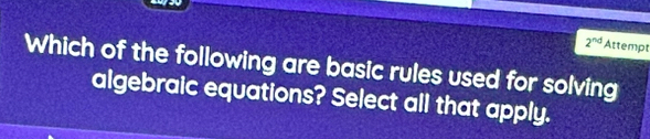 2^(nd) Attempt 
Which of the following are basic rules used for solving 
algebraic equations? Select all that apply.