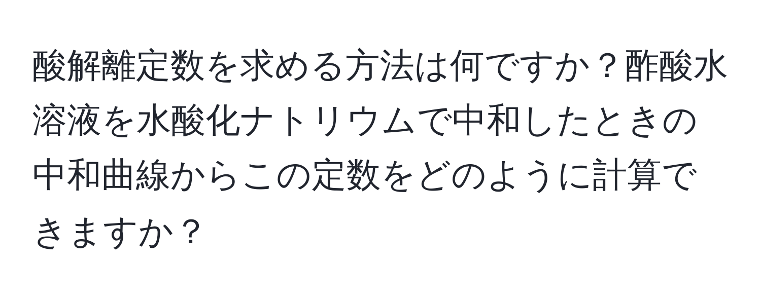 酸解離定数を求める方法は何ですか？酢酸水溶液を水酸化ナトリウムで中和したときの中和曲線からこの定数をどのように計算できますか？
